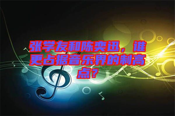 張學(xué)友和陳奕迅，誰更占據(jù)音樂界的制高點？