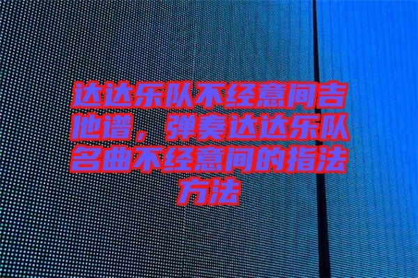 達(dá)達(dá)樂隊(duì)不經(jīng)意間吉他譜，彈奏達(dá)達(dá)樂隊(duì)名曲不經(jīng)意間的指法方法