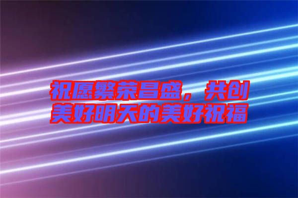 祝愿繁榮昌盛，共創(chuàng)美好明天的美好祝福