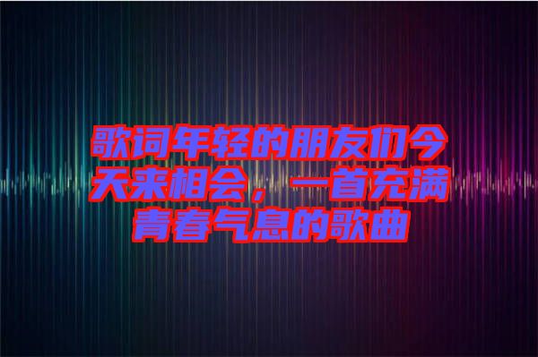 歌詞年輕的朋友們今天來相會(huì)，一首充滿青春氣息的歌曲