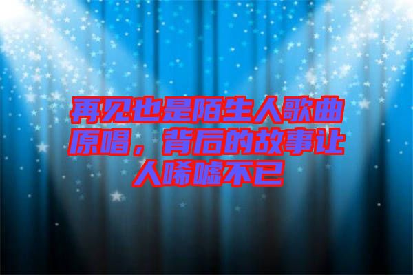 再見也是陌生人歌曲原唱，背后的故事讓人唏噓不已