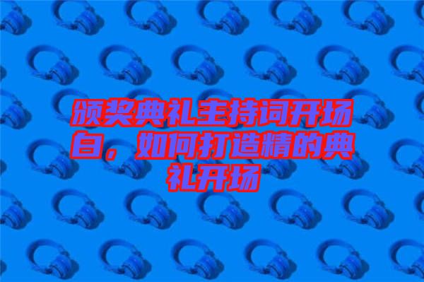 頒獎(jiǎng)典禮主持詞開場白，如何打造精的典禮開場