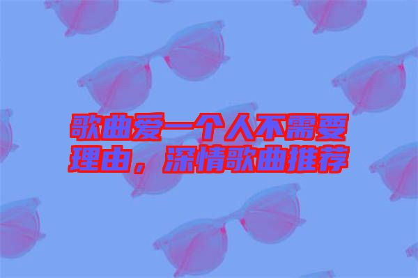 歌曲愛一個(gè)人不需要理由，深情歌曲推薦