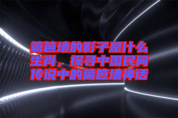 籬笆墻的影子是什么生肖，探尋中國(guó)民間傳說(shuō)中的籬笆墻神話(huà)