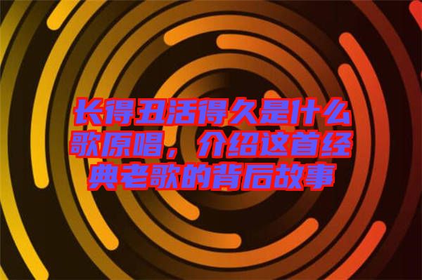 長得丑活得久是什么歌原唱，介紹這首經(jīng)典老歌的背后故事