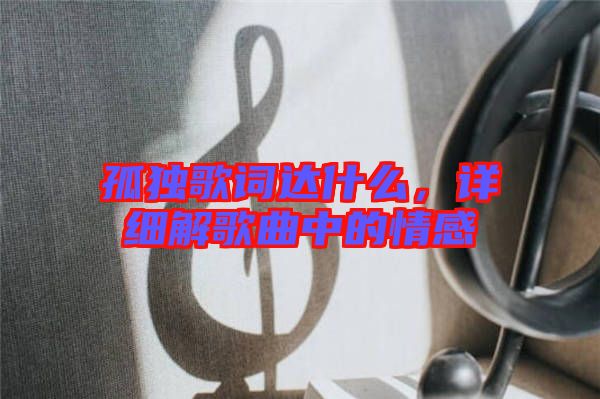 孤獨(dú)歌詞達(dá)什么，詳細(xì)解歌曲中的情感