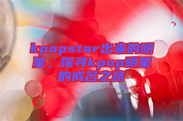 kpopstar出來(lái)的明星，探尋kpop明星的成名之路