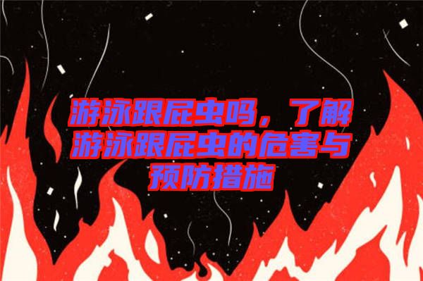 游泳跟屁蟲(chóng)嗎，了解游泳跟屁蟲(chóng)的危害與預(yù)防措施