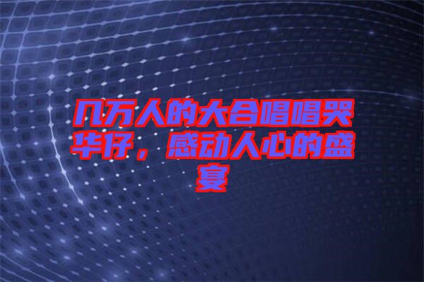 幾萬人的大合唱唱哭華仔，感動人心的盛宴