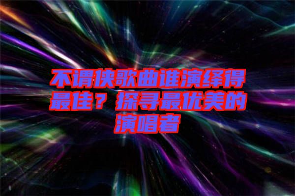 不謂俠歌曲誰演繹得最佳？探尋最優(yōu)美的演唱者