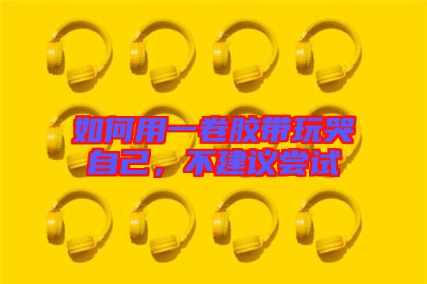 如何用一卷膠帶玩哭自己，不建議嘗試