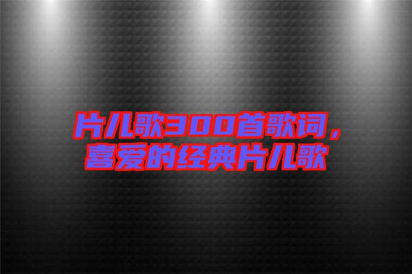 片兒歌300首歌詞，喜愛(ài)的經(jīng)典片兒歌