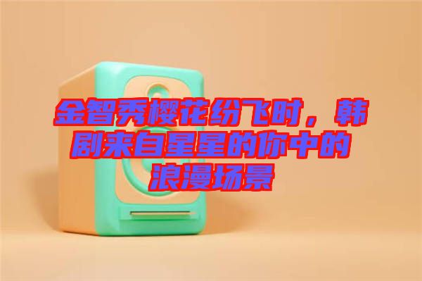 金智秀櫻花紛飛時(shí)，韓劇來(lái)自星星的你中的浪漫場(chǎng)景