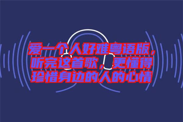 愛一個人好難粵語版，聽完這首歌，更懂得珍惜身邊的人的心情