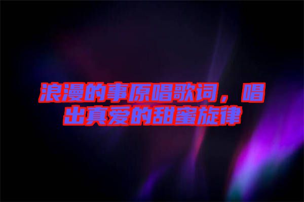 浪漫的事原唱歌詞，唱出真愛的甜蜜旋律