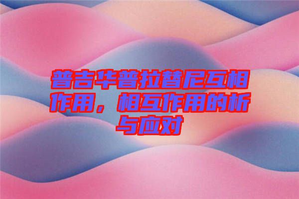 普吉華普拉替尼互相作用，相互作用的析與應(yīng)對