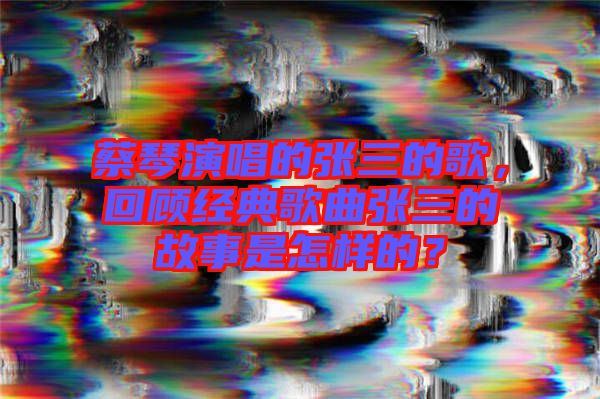 蔡琴演唱的張三的歌，回顧經(jīng)典歌曲張三的故事是怎樣的？
