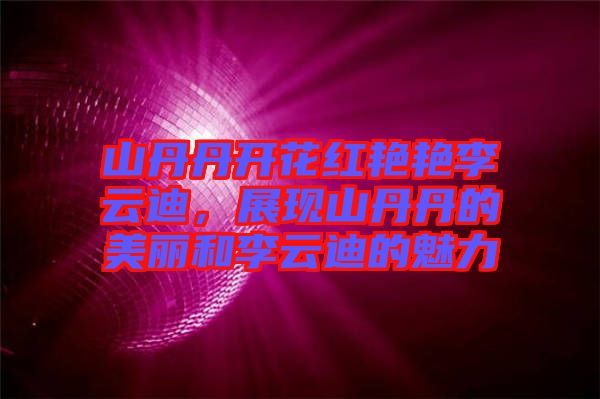 山丹丹開花紅艷艷李云迪，展現(xiàn)山丹丹的美麗和李云迪的魅力