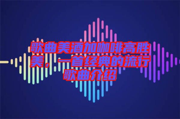 歌曲美酒加咖啡高勝美，一首經(jīng)典的流行歌曲介紹
