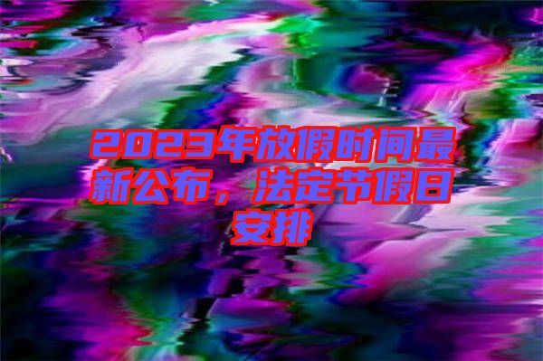 2023年放假時間最新公布，法定節(jié)假日安排