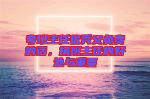 夸班主任優(yōu)秀又負(fù)責(zé)的話，揚班主任的好處與重要