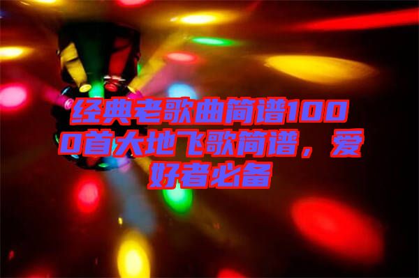 經(jīng)典老歌曲簡(jiǎn)譜1000首大地飛歌簡(jiǎn)譜，愛好者必備