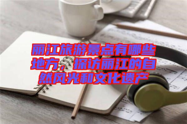 麗江旅游景點有哪些地方，探訪麗江的自然風光和文化遺產