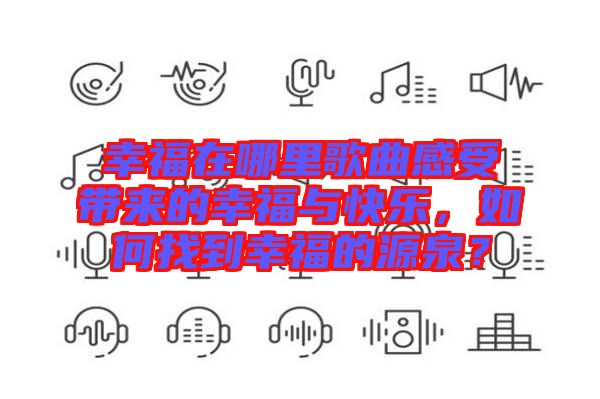 幸福在哪里歌曲感受帶來的幸福與快樂，如何找到幸福的源泉？