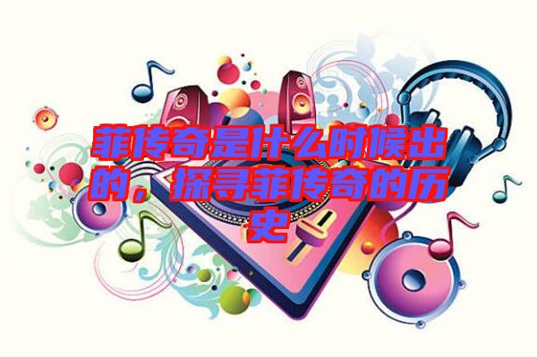 菲傳奇是什么時(shí)候出的，探尋菲傳奇的歷史