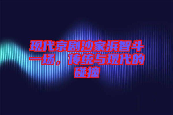 現(xiàn)代京劇沙家浜智斗一場，傳統(tǒng)與現(xiàn)代的碰撞