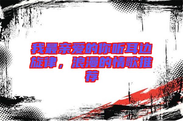 我最親愛的你聽耳邊旋律，浪漫的情歌推薦