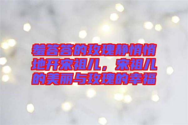 羞答答的玫瑰靜悄悄地開宋祖兒，宋祖兒的美麗與玫瑰的幸福