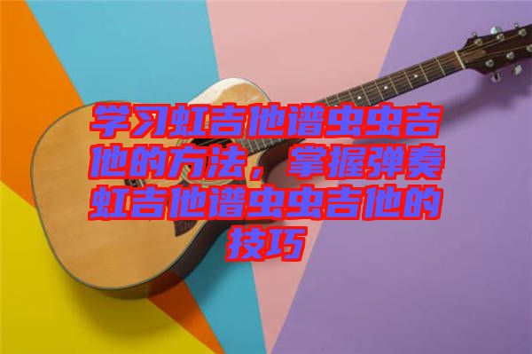 學(xué)習(xí)虹吉他譜蟲蟲吉他的方法，掌握彈奏虹吉他譜蟲蟲吉他的技巧
