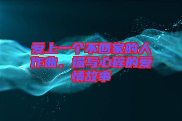 愛上一個不回家的人作曲，描寫心碎的愛情故事