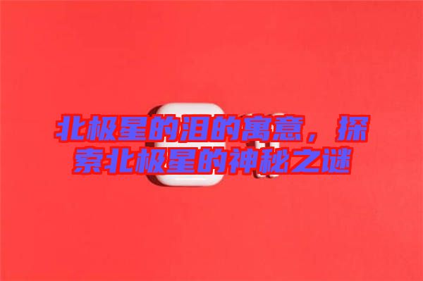 北極星的淚的寓意，探索北極星的神秘之謎