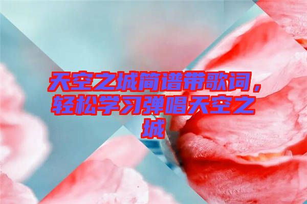 天空之城簡譜帶歌詞，輕松學(xué)習(xí)彈唱天空之城