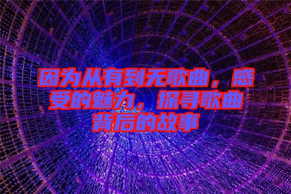 因?yàn)閺挠械綗o歌曲，感受的魅力，探尋歌曲背后的故事