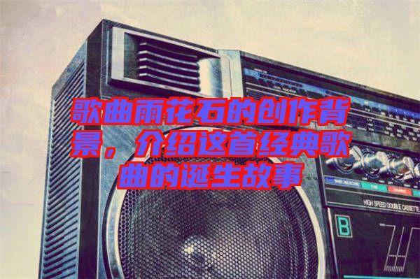 歌曲雨花石的創(chuàng)作背景，介紹這首經(jīng)典歌曲的誕生故事
