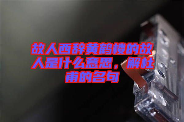 故人西辭黃鶴樓的故人是什么意思，解杜甫的名句
