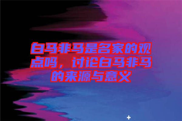 白馬非馬是名家的觀點(diǎn)嗎，討論白馬非馬的來(lái)源與意義