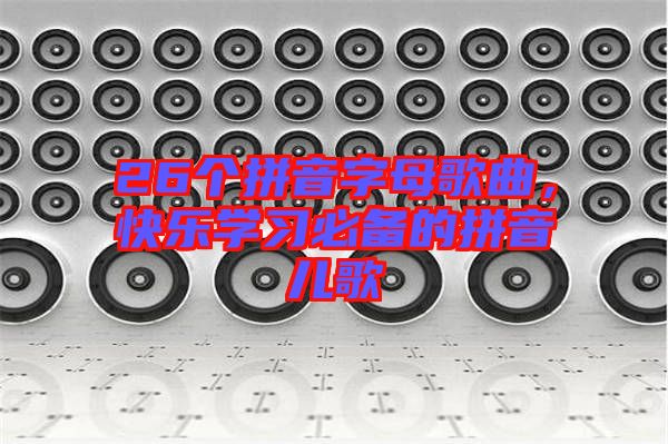 26個(gè)拼音字母歌曲，快樂學(xué)習(xí)必備的拼音兒歌