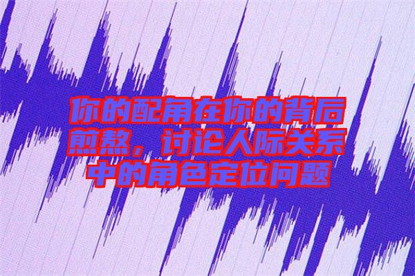 你的配角在你的背后煎熬，討論人際關(guān)系中的角色定位問題