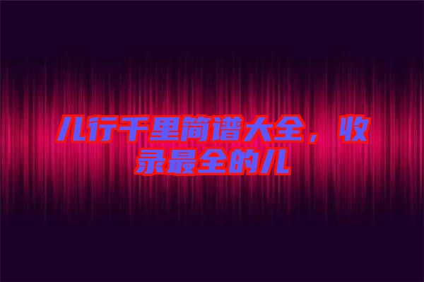 兒行千里簡(jiǎn)譜大全，收錄最全的兒