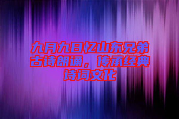 九月九日憶山東兄弟古詩朗誦，傳承經(jīng)典詩詞文化