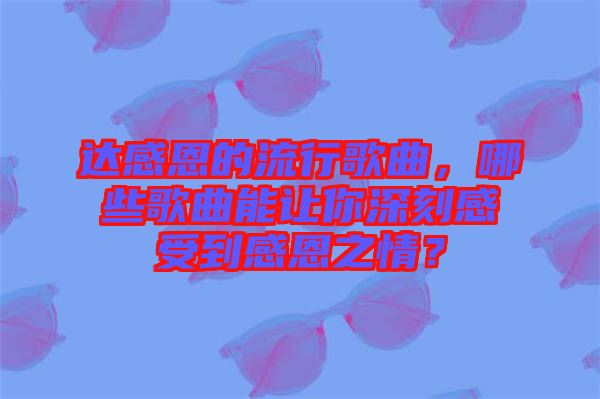 達感恩的流行歌曲，哪些歌曲能讓你深刻感受到感恩之情？