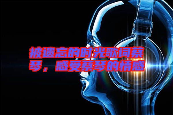 被遺忘的時光歌詞蔡琴，感受蔡琴的情感