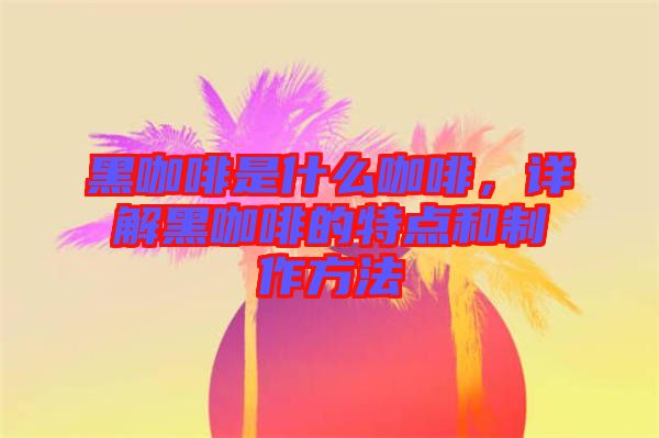 黑咖啡是什么咖啡，詳解黑咖啡的特點(diǎn)和制作方法
