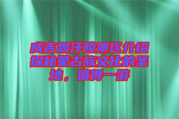 成吉思汗陵景區(qū)介紹探秘蒙古族文化的圣地，值得一游