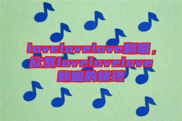 lovelovelove翻唱，欣賞lovelovelove翻唱的精現(xiàn)
