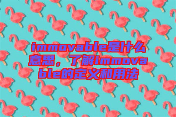 immovable是什么意思，了解immovable的定義和用法